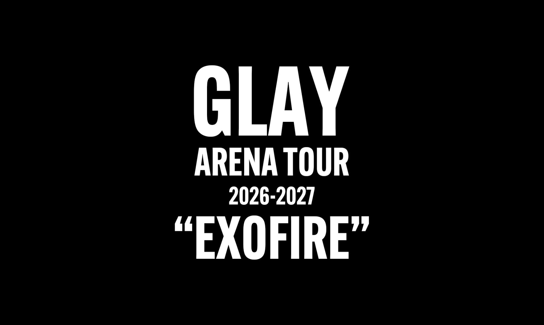 GLAY ARENA TOUR 2026-2027 “EXOFIRE”
