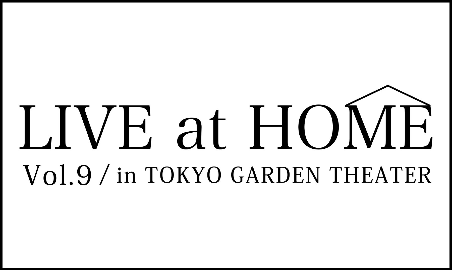 LIVE at HOME vol.9 in TOKYO GARDEN THEATER