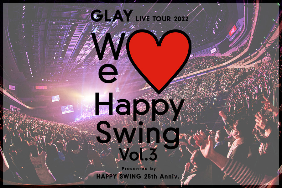 GLAY LIVE TOUR 2022 ～We♡Happy Swing～ Vol.3 Presented by HAPPY SWING 25th Anniv.